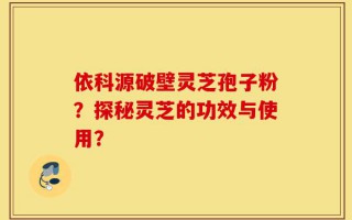 依科源破壁灵芝孢子粉？探秘灵芝的功效与使用？