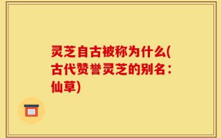 灵芝自古被称为什么(古代赞誉灵芝的别名：仙草)