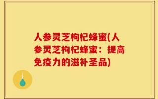人参灵芝枸杞蜂蜜(人参灵芝枸杞蜂蜜：提高免疫力的滋补圣品)