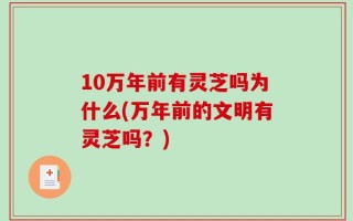 10万年前有灵芝吗为什么(万年前的文明有灵芝吗？)