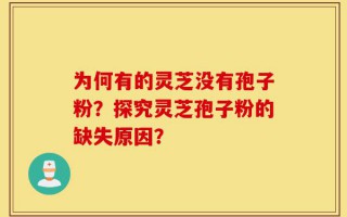 为何有的灵芝没有孢子粉？探究灵芝孢子粉的缺失原因？