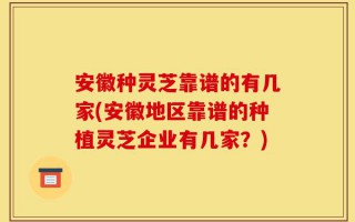 安徽种灵芝靠谱的有几家(安徽地区靠谱的种植灵芝企业有几家？)