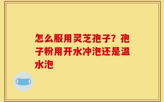 怎么服用灵芝孢子？孢子粉用开水冲泡还是温水泡