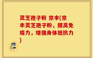 灵芝孢子粉 京丰(京丰灵芝孢子粉，提高免疫力，增强身体抵抗力)