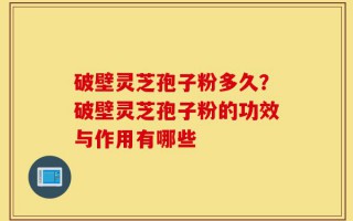破壁灵芝孢子粉多久？破壁灵芝孢子粉的功效与作用有哪些