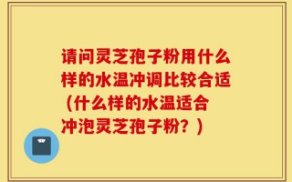 请问灵芝孢子粉用什么样的水温冲调比较合适 (什么样的水温适合冲泡灵芝孢子粉？)