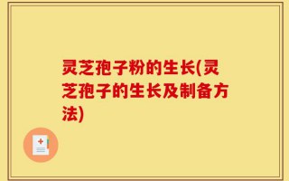 灵芝孢子粉的生长(灵芝孢子的生长及制备方法)