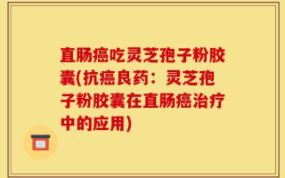 直肠癌吃灵芝孢子粉胶囊(抗癌良药：灵芝孢子粉胶囊在直肠癌治疗中的应用)