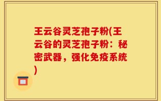 王云谷灵芝孢子粉(王云谷的灵芝孢子粉：秘密武器，强化免疫系统)