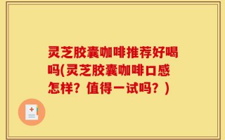 灵芝胶囊咖啡推荐好喝吗(灵芝胶囊咖啡口感怎样？值得一试吗？)