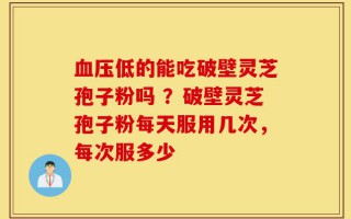 血压低的能吃破壁灵芝孢子粉吗 ？破壁灵芝孢子粉每天服用几次，每次服多少