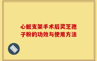 心脏支架手术后灵芝孢子粉的功效与使用方法