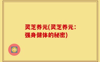 灵芝养元(灵芝养元：强身健体的秘密)