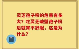 灵芝孢子粉的危害有多大？吃灵芝破壁孢子粉后就胃不舒服，这是为什么？