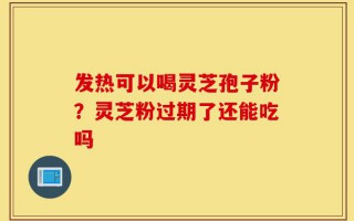 发热可以喝灵芝孢子粉？灵芝粉过期了还能吃吗