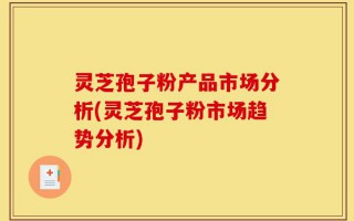 灵芝孢子粉产品市场分析(灵芝孢子粉市场趋势分析)