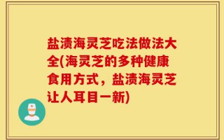 盐渍海灵芝吃法做法大全(海灵芝的多种健康食用方式，盐渍海灵芝让人耳目一新)
