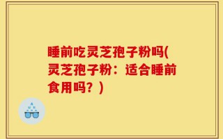 睡前吃灵芝孢子粉吗(灵芝孢子粉：适合睡前食用吗？)
