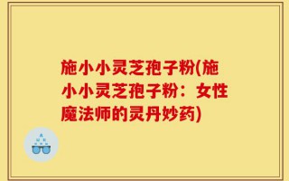 施小小灵芝孢子粉(施小小灵芝孢子粉：女性魔法师的灵丹妙药)