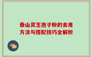 泰山灵芝孢子粉的食用方法与搭配技巧全解析