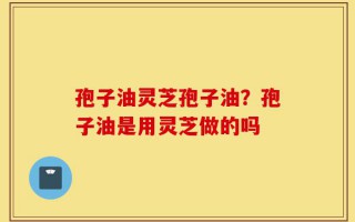 孢子油灵芝孢子油？孢子油是用灵芝做的吗
