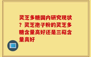 灵芝多糖国内研究现状？灵芝孢子粉的灵芝多糖含量高好还是三萜含量高好
