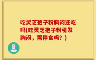 吃灵芝孢子粉胸闷还吃吗(吃灵芝孢子粉引发胸闷，需停食吗？)