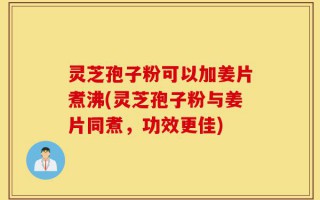 灵芝孢子粉可以加姜片煮沸(灵芝孢子粉与姜片同煮，功效更佳)