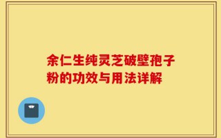 余仁生纯灵芝破壁孢子粉的功效与用法详解
