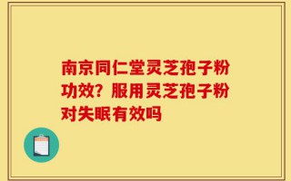 南京同仁堂灵芝孢子粉功效？服用灵芝孢子粉对失眠有效吗