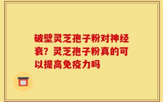 破壁灵芝孢子粉对神经衰？灵芝孢子粉真的可以提高免疫力吗