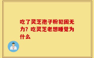 吃了灵芝孢子粉犯困无力？吃灵芝老想睡觉为什么