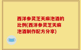 西洋参灵芝天麻泡酒的比例(西洋参灵芝天麻泡酒制作配方分享)