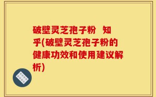 破壁灵芝孢子粉  知乎(破壁灵芝孢子粉的健康功效和使用建议解析)