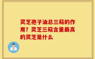 灵芝孢子油总三萜的作用？灵芝三萜含量最高的灵芝是什么