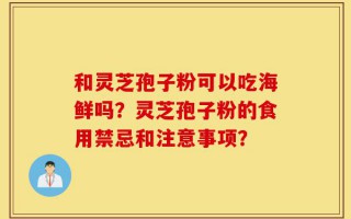 和灵芝孢子粉可以吃海鲜吗？灵芝孢子粉的食用禁忌和注意事项？