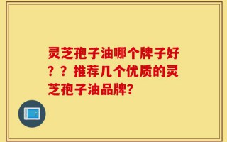 灵芝孢子油哪个牌子好？？推荐几个优质的灵芝孢子油品牌？