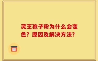 灵芝孢子粉为什么会变色？原因及解决方法？