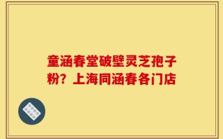 童涵春堂破壁灵芝孢子粉？上海同涵春各门店
