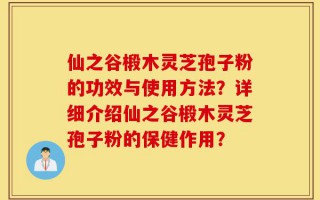 仙之谷椴木灵芝孢子粉的功效与使用方法？详细介绍仙之谷椴木灵芝孢子粉的保健作用？