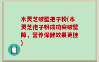 木灵芝破壁孢子粉(木灵芝孢子粉成功突破壁障，营养保健效果更佳)