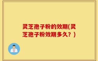 灵芝孢子粉的效期(灵芝孢子粉效期多久？)