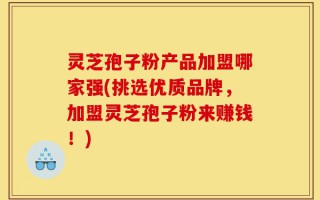 灵芝孢子粉产品加盟哪家强(挑选优质品牌，加盟灵芝孢子粉来赚钱！)