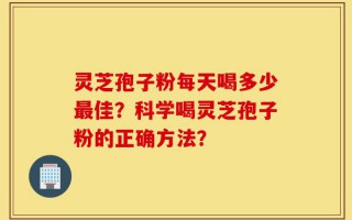 灵芝孢子粉每天喝多少最佳？科学喝灵芝孢子粉的正确方法？