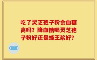 吃了灵芝孢子粉会血糖高吗？降血糖喝灵芝孢子粉好还是蜂王浆好？