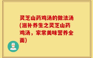 灵芝山药鸡汤的做法汤(滋补养生之灵芝山药鸡汤，家常美味营养全面)