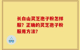 长白山灵芝孢子粉怎样服？正确的灵芝孢子粉服用方法？