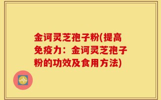 金诃灵芝孢子粉(提高免疫力：金诃灵芝孢子粉的功效及食用方法)