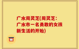 广水周灵芝(周灵芝：广水市一名勇敢的女孩新生活的开始)