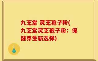 九芝堂 灵芝孢子粉(九芝堂灵芝孢子粉：保健养生新选择)